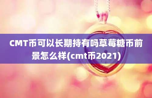 CMT币可以长期持有吗草莓糖币前景怎么样(cmt币2021)