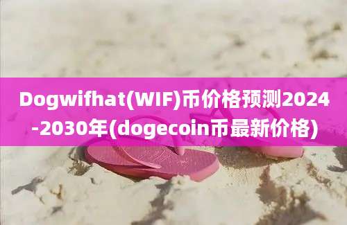 Dogwifhat(WIF)币价格预测2024-2030年(dogecoin币最新价格)