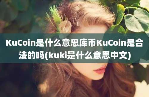 KuCoin是什么意思库币KuCoin是合法的吗(kuki是什么意思中文)