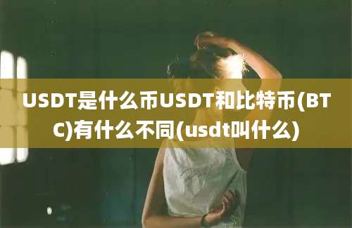 USDT是什么币USDT和比特币(BTC)有什么不同(usdt叫什么)