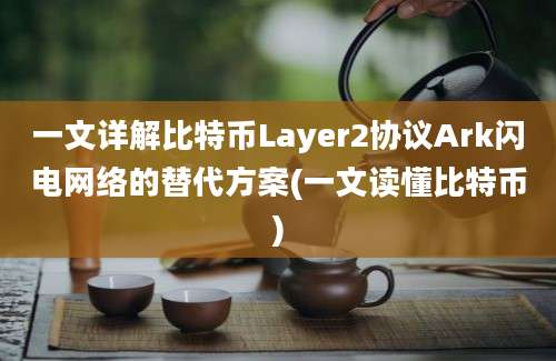 一文详解比特币Layer2协议Ark闪电网络的替代方案(一文读懂比特币)