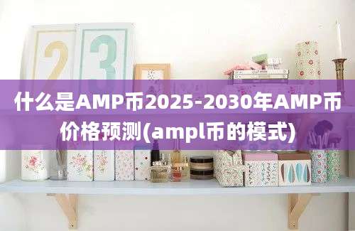 什么是AMP币2025-2030年AMP币价格预测(ampl币的模式)