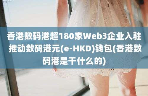 香港数码港超180家Web3企业入驻 推动数码港元(e-HKD)钱包(香港数码港是干什么的)