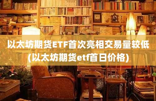 以太坊期货ETF首次亮相交易量较低(以太坊期货etf首日价格)