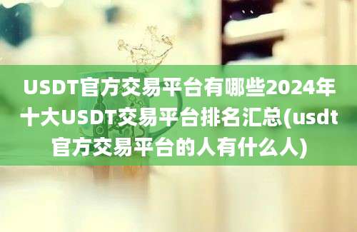 USDT官方交易平台有哪些2024年十大USDT交易平台排名汇总(usdt官方交易平台的人有什么人)