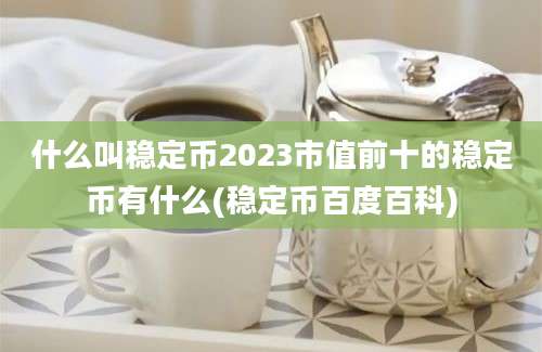 什么叫稳定币2023市值前十的稳定币有什么(稳定币百度百科)