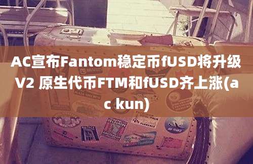 AC宣布Fantom稳定币fUSD将升级V2 原生代币FTM和fUSD齐上涨(ac kun)