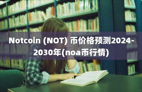 Notcoin (NOT) 币价格预测2024-2030年(noa币行情)