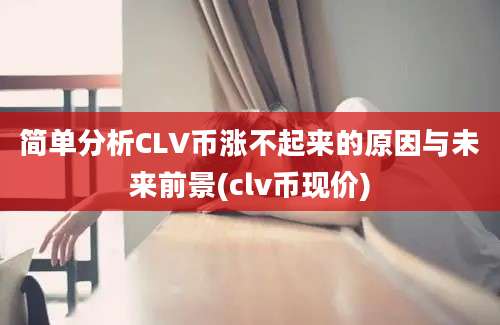 简单分析CLV币涨不起来的原因与未来前景(clv币现价)