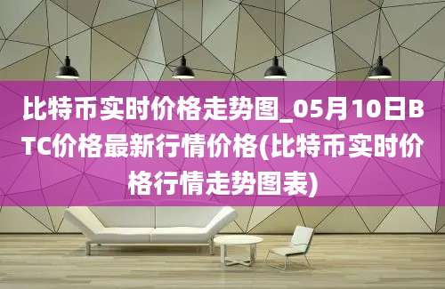 比特币实时价格走势图_05月10日BTC价格最新行情价格(比特币实时价格行情走势图表)