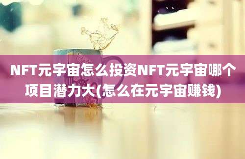 NFT元宇宙怎么投资NFT元宇宙哪个项目潜力大(怎么在元宇宙赚钱)