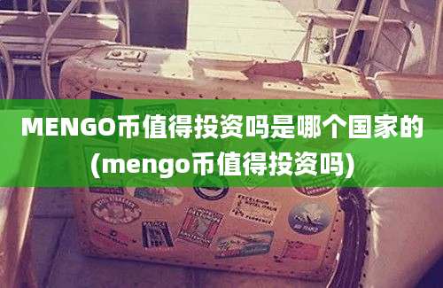 MENGO币值得投资吗是哪个国家的(mengo币值得投资吗)