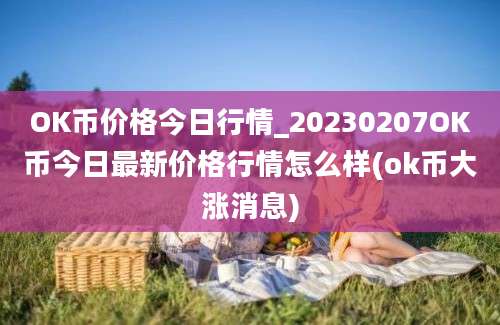 OK币价格今日行情_20230207OK币今日最新价格行情怎么样(ok币大涨消息)