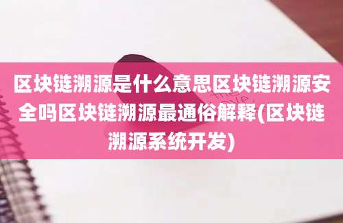 区块链溯源是什么意思区块链溯源安全吗区块链溯源最通俗解释(区块链溯源系统开发)