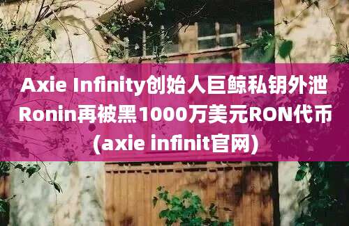 Axie Infinity创始人巨鲸私钥外泄Ronin再被黑1000万美元RON代币(axie infinit官网)