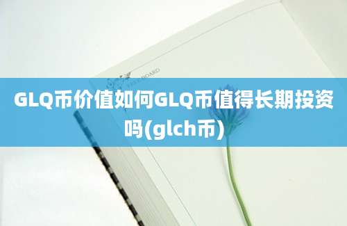 GLQ币价值如何GLQ币值得长期投资吗(glch币)