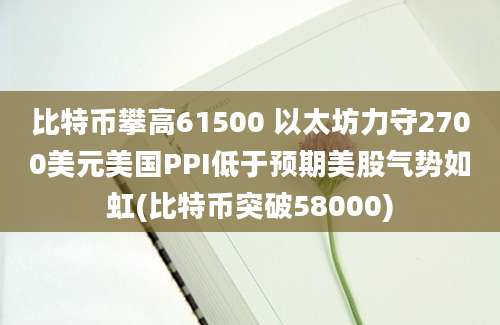 比特币攀高61500 以太坊力守2700美元美国PPI低于预期美股气势如虹(比特币突破58000)