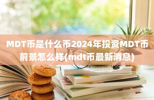 MDT币是什么币2024年投资MDT币前景怎么样(mdt币最新消息)