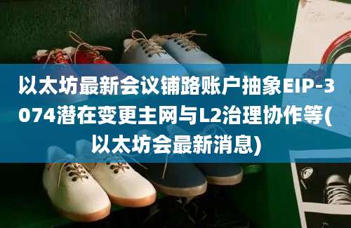 以太坊最新会议铺路账户抽象EIP-3074潜在变更主网与L2治理协作等(以太坊会最新消息)