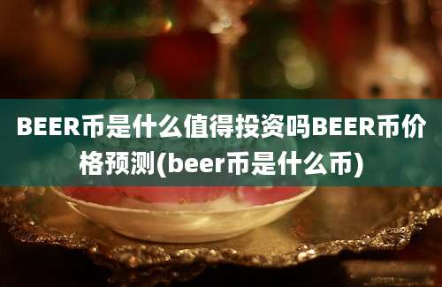 BEER币是什么值得投资吗BEER币价格预测(beer币是什么币)