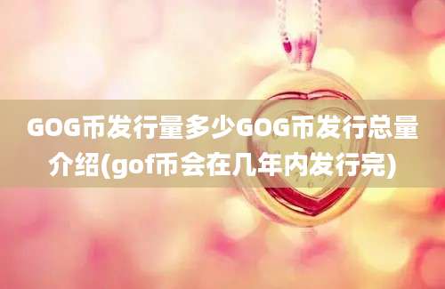 GOG币发行量多少GOG币发行总量介绍(gof币会在几年内发行完)