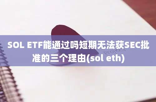 SOL ETF能通过吗短期无法获SEC批准的三个理由(sol eth)