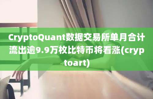 CryptoQuant数据交易所单月合计流出逾9.9万枚比特币将看涨(cryptoart)