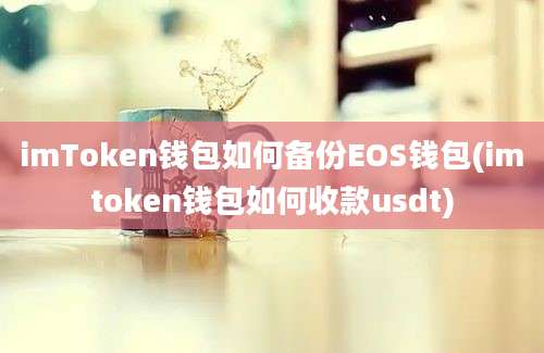 imToken钱包如何备份EOS钱包(imtoken钱包如何收款usdt)