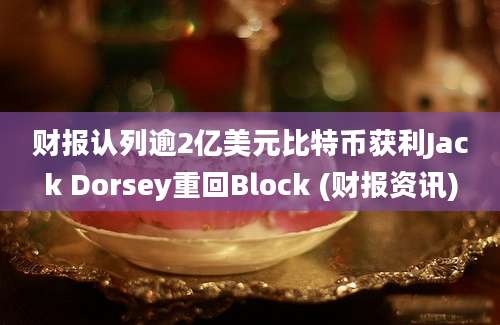 财报认列逾2亿美元比特币获利Jack Dorsey重回Block (财报资讯)