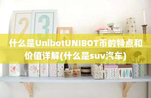 什么是UnibotUNIBOT币的特点和价值详解(什么是suv汽车)