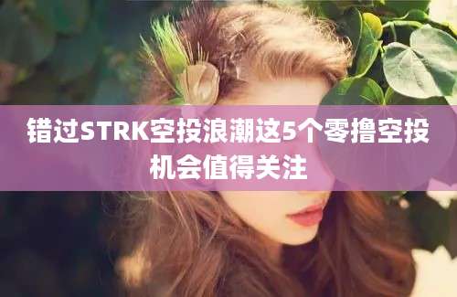 错过STRK空投浪潮这5个零撸空投机会值得关注