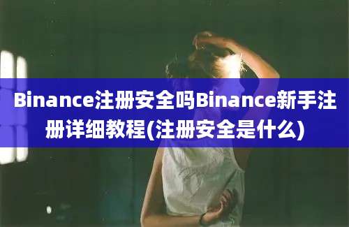 Binance注册安全吗Binance新手注册详细教程(注册安全是什么)