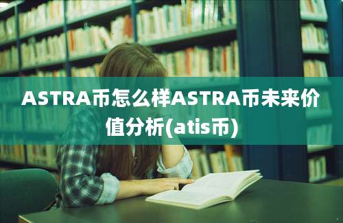 ASTRA币怎么样ASTRA币未来价值分析(atis币)