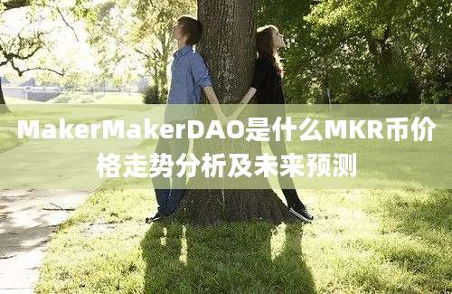 MakerMakerDAO是什么MKR币价格走势分析及未来预测