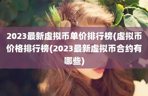 2023最新虚拟币单价排行榜(虚拟币价格排行榜(2023最新虚拟币合约有哪些)