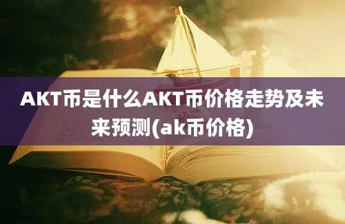 AKT币是什么AKT币价格走势及未来预测(ak币价格)