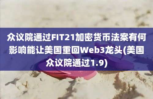 众议院通过FIT21加密货币法案有何影响能让美国重回Web3龙头(美国众议院通过1.9)