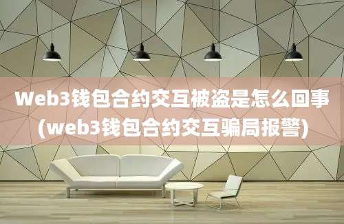 Web3钱包合约交互被盗是怎么回事(web3钱包合约交互骗局报警)