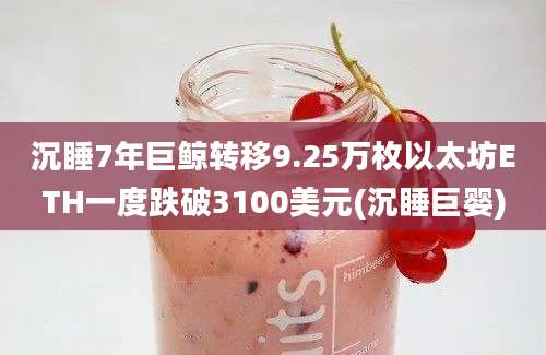 沉睡7年巨鲸转移9.25万枚以太坊ETH一度跌破3100美元(沉睡巨婴)