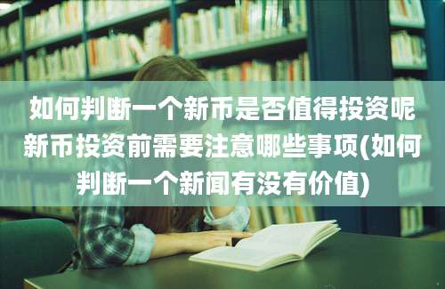 如何判断一个新币是否值得投资呢新币投资前需要注意哪些事项(如何判断一个新闻有没有价值)