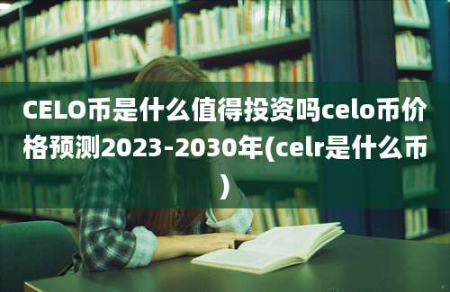 CELO币是什么值得投资吗celo币价格预测2023-2030年(celr是什么币)