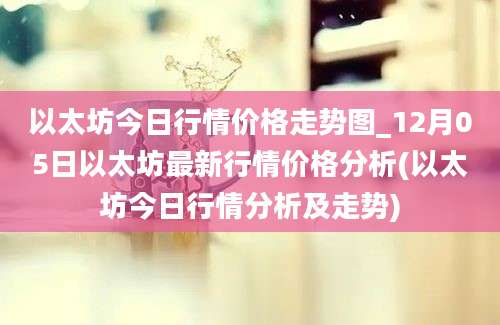 以太坊今日行情价格走势图_12月05日以太坊最新行情价格分析(以太坊今日行情分析及走势)