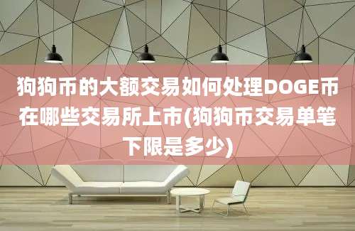 狗狗币的大额交易如何处理DOGE币在哪些交易所上市(狗狗币交易单笔下限是多少)