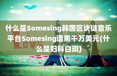 什么是Somesing韩国区块链音乐平台Somesing遭黑千万美元(什么是妇科白斑)