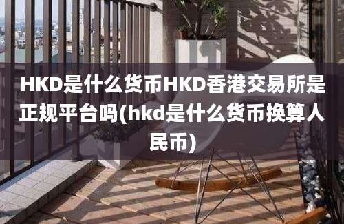 HKD是什么货币HKD香港交易所是正规平台吗(hkd是什么货币换算人民币)