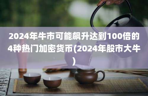 2024年牛市可能飙升达到100倍的4种热门加密货币(2024年股市大牛)