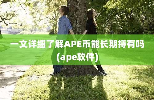 一文详细了解APE币能长期持有吗(ape软件)