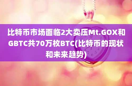 比特币市场面临2大卖压Mt.GOX和GBTC共70万枚BTC(比特币的现状和未来趋势)