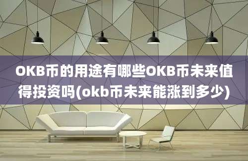 OKB币的用途有哪些OKB币未来值得投资吗(okb币未来能涨到多少)