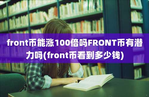 front币能涨100倍吗FRONT币有潜力吗(front币看到多少钱)